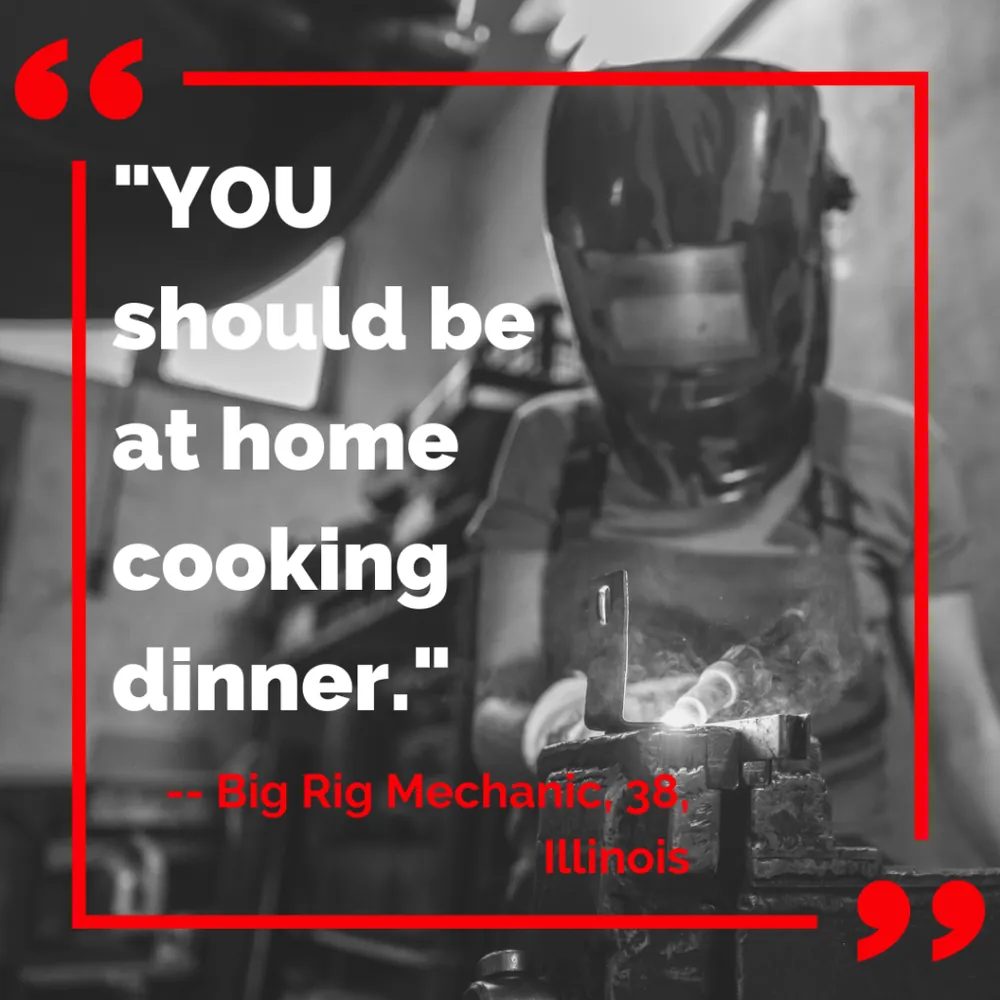 Quote card: “You should be at home cooking dinner.” Big rig mechanic, 38, Illinois