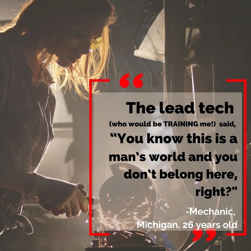 Quote card: “The lead tech (who would be TRAINING me!) said, ‘You know this is a man’s world and you don’t belong here, right?’” Mechanic, Michigan, 26 years old